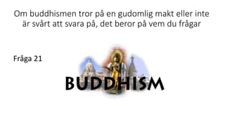 Om buddhismen tror på en gudomlig makt eller inte
är svårt att svara på, det beror på vem du frågar
Fråga 21
 