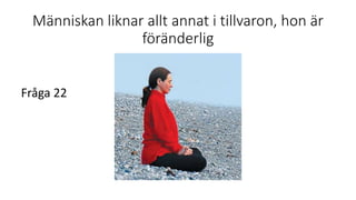 Människan liknar allt annat i tillvaron, hon är
föränderlig
Fråga 22
 