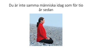 Du är inte samma människa idag som för tio
år sedan
 