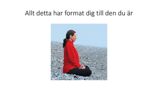 Allt detta har format dig till den du är
 