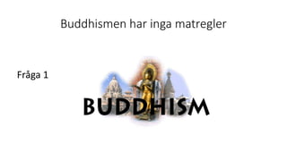 Buddhismen har inga matregler
Fråga 1
 