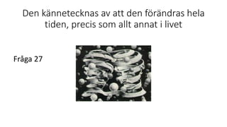 Den kännetecknas av att den förändras hela
tiden, precis som allt annat i livet
Fråga 27
 