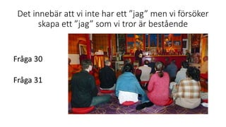 Det innebär att vi inte har ett ”jag” men vi försöker
skapa ett ”jag” som vi tror är bestående
Fråga 30
Fråga 31
 