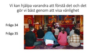 Vi kan hjälpa varandra att förstå det och det
gör vi bäst genom att visa vänlighet
Fråga 34
Fråga 35
 