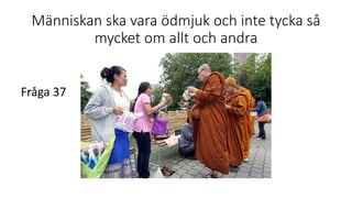 Människan ska vara ödmjuk och inte tycka så
mycket om allt och andra
Fråga 37
 
