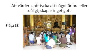 Att värdera, att tycka att något är bra eller
dåligt, skapar inget gott
Fråga 38
 
