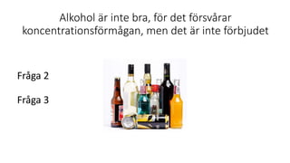 Alkohol är inte bra, för det försvårar
koncentrationsförmågan, men det är inte förbjudet
Fråga 2
Fråga 3
 