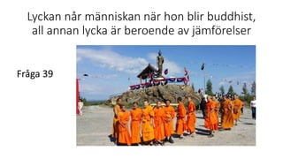 Lyckan når människan när hon blir buddhist,
all annan lycka är beroende av jämförelser
Fråga 39
 