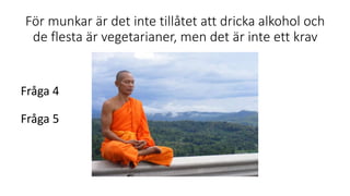 För munkar är det inte tillåtet att dricka alkohol och
de flesta är vegetarianer, men det är inte ett krav
Fråga 4
Fråga 5
 