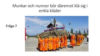 Munkar och nunnor bör däremot klä sig i
enkla kläder
Fråga 7
 