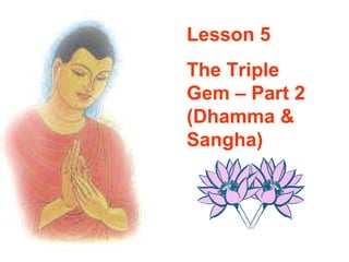 Lesson 5 The Triple Gem – Part 2  (Dhamma & Sangha) 