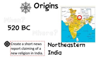 Origins
When?
 520 BC
                        Where?
 Create	
  a	
  short	
  news	
  
 report	
  claiming	
  of	
  a	
       Northeastern
 new	
  religion	
  in	
  India.	
  
                                       India
 
