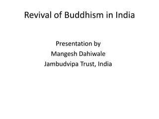 Revival of Buddhism in India Presentation by  MangeshDahiwale Jambudvipa Trust, India 