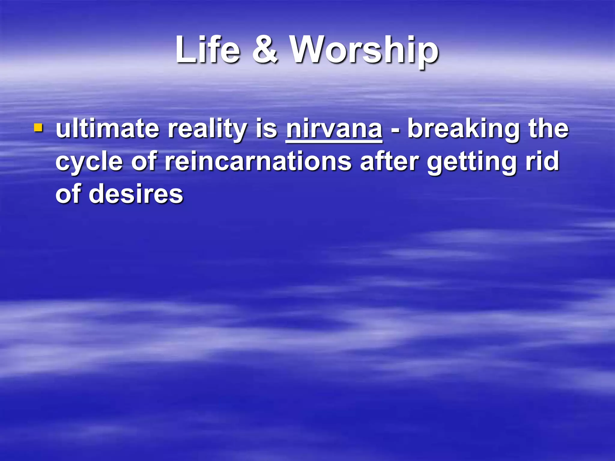 Life & Worship 
 ultimate reality is nirvana - breaking the 
cycle of reincarnations after getting rid 
of desires 
 