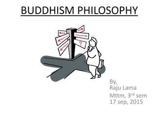 BUDDHISM PHILOSOPHY
By,
Raju Lama
Mttm, 3rd sem
17 sep, 2015
 