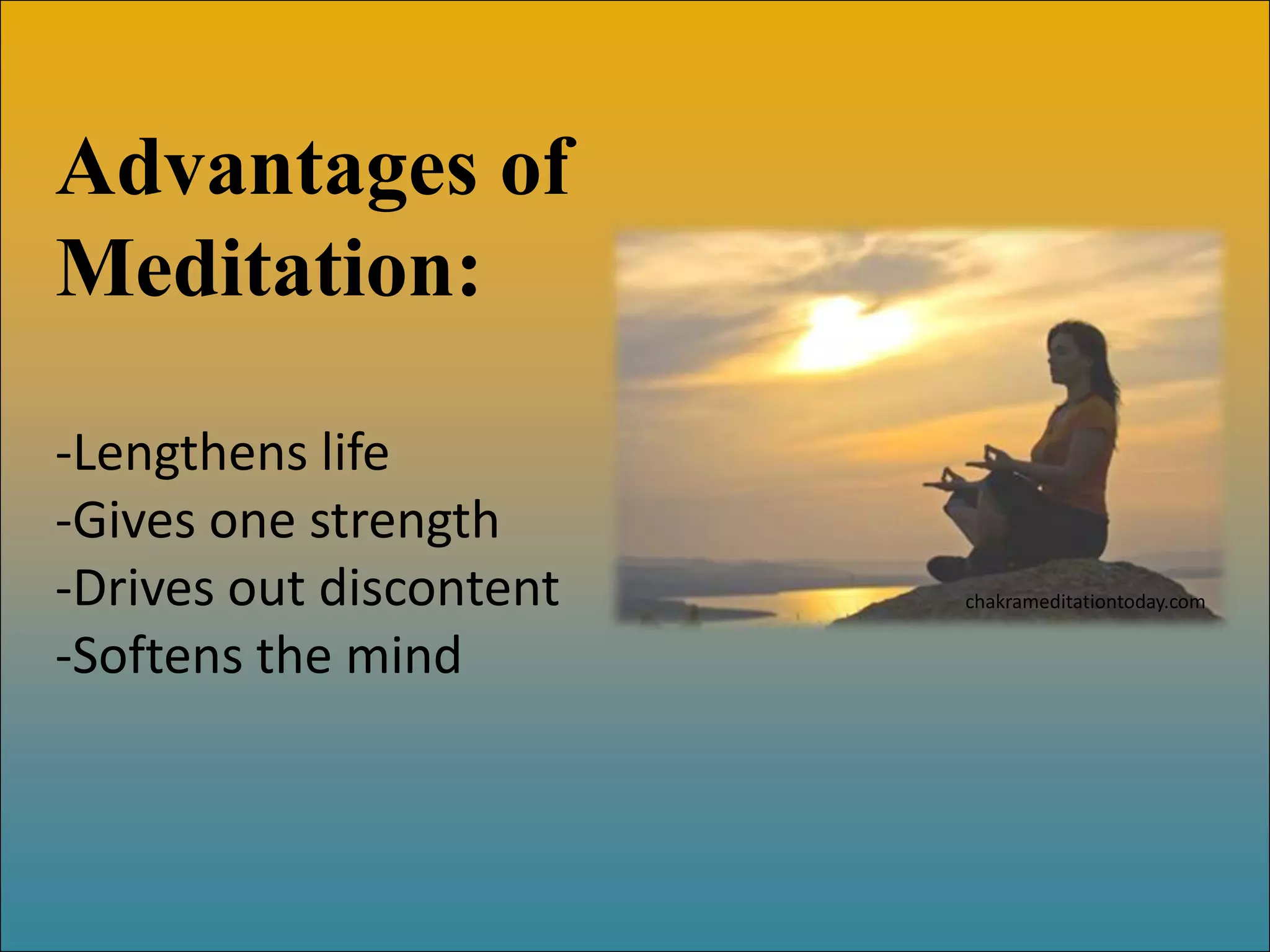 Advantages of
Meditation:

-Lengthens life
-Gives one strength
-Drives out discontent   chakrameditationtoday.com


-Softens the mind
 