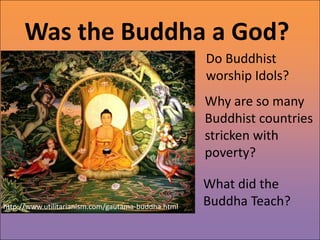Was the Buddha a God?
                                                    Do Buddhist
                                                    worship Idols?
                                                    Why are so many
                                                    Buddhist countries
                                                    stricken with
                                                    poverty?

                                                    What did the
http://www.utilitarianism.com/gautama-buddha.html   Buddha Teach?
 