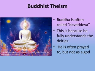 Buddhist Theism

                                                                  • Buddha is often
                                                                    called “devatideva”
                                                                  • This is because he
                                                                    fully understands the
                                                                    deities
                                                                  • He is often prayed
http://wisdomquarterly.blogspot.com/2011/04/saint-to-visit-los-
angeles-april-17-19.html
                                                                    to, but not as a god
 