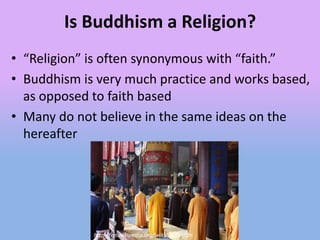 Is Buddhism a Religion?
• “Religion” is often synonymous with “faith.”
• Buddhism is very much practice and works based,
  as opposed to faith based
• Many do not believe in the same ideas on the
  hereafter




             http://en.wikipedia.org/wiki/Buddhism
 