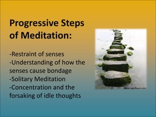 Progressive Steps
of Meditation:
-Restraint of senses
-Understanding of how the
senses cause bondage
-Solitary Meditation
-Concentration and the       www.rogerlewin.com


forsaking of idle thoughts
 