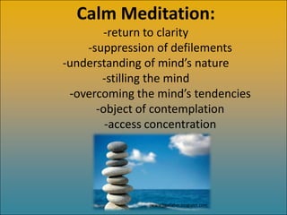 Calm Meditation:
       -return to clarity
    -suppression of defilements
-understanding of mind’s nature
       -stilling the mind
 -overcoming the mind’s tendencies
      -object of contemplation
        -access concentration




               www.jjgallaher.blogspot.com
 