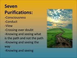 Seven
Purifications:
-Consciousness
-Conduct
-View
-Crossing over doubt
-Knowing and seeing what
is the path and not the path
-Knowing and seeing the
way                            www.bethanyoverseas.wordpress.com


-Knowing and seeing
 