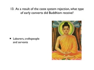 13. As a result of the caste system rejection, what type
of early converts did Buddhism receive?
• Laborers, craftspeople
and servants
 
