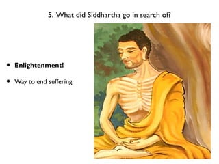 5. What did Siddhartha go in search of?
• Enlightenment!
• Way to end suffering
 