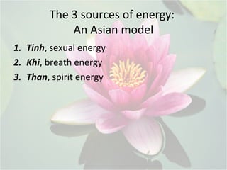 The 3 sources of energy:
An Asian model
1. Tinh, sexual energy
2. Khi, breath energy
3. Than, spirit energy
 