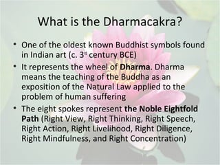 What is the Dharmacakra?
• One of the oldest known Buddhist symbols found
in Indian art (c. 3rd
century BCE)
• It represen...