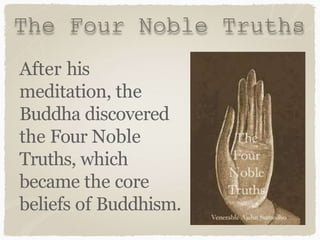 The Four Noble Truths
After his
meditation, the
Buddha discovered
the Four Noble
Truths, which
became the core
beliefs of Buddhism.
 