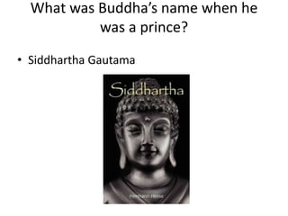 What was Buddha’s name when he
was a prince?
• Siddhartha Gautama

 