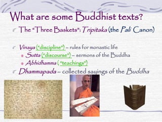 What are some Buddhist texts?
The “Three Baskets”:Tripitaka (the Pali Canon)
Vinaya (“discipline”) – rules for monastic life
Sutta (“discourse”) – sermons of the Buddha
Abhidhamma ( “teachings”)
Dhammapada – collected sayings of the Buddha
 