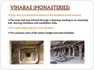 They were the residential places of the Buddhist priest (monks).
The main hall was entered through a doorway, leading to an assembly
hall, dinning chambers and meditation cells.
The walls depict figures of the Buddha.
The columns were of 60 meters height and well-chiselled.
 