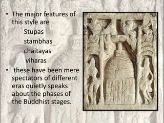 • The major features of
  this style are
       Stupas
       stambhas
       chaitayas
        viharas
• these have been mere
  spectators of different
  eras quietly speaks
  about the phases of
  the Buddhist stages.
 