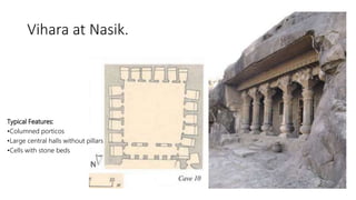 Vihara at Nasik.
Typical Features:
•Columned porticos
•Large central halls without pillars
•Cells with stone beds
 