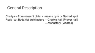 General Description
Chaitya – from sanscrit chita - means pyre or Sacred spot
Rock -cut Buddhist architecture ---Chaitya hall (Prayer hall)
---Monastery (Viharas)
 