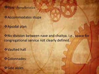 Basic characteristics
Accommodates stupa
Apsidal plan
No division between nave and chaitya. i.e., space for
congregational service not clearly defined.
Vaulted hall
Colonnades
Side aisles
 