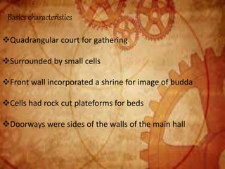 Basics characteristics
Quadrangular court for gathering
Surrounded by small cells
Front wall incorporated a shrine for image of budda
Cells had rock cut plateforms for beds
Doorways were sides of the walls of the main hall
 