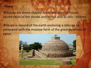 Stupas
Stupas are dome shaped structures used to house
sacred relics of the monks and hence also as relic –shrines
Stupa is mound of the earth enclosing a reliccan be
compared with the massive form of the great pyramids of
egypt
 