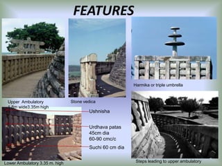FEATURES

Harmika or triple umbrella

Upper Ambulatory
1.8m wide3.35m high

Stone vedica

Ushnisha
Urdhava patas
45cm dia
60-90 cmc/c
Suchi 60 cm dia
Lower Ambulatory 3.35 m. high

Steps leading to upper ambulatory

 
