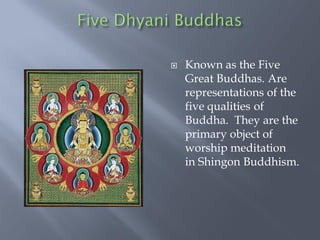  Known as the Five
Great Buddhas. Are
representations of the
five qualities of
Buddha. They are the
primary object of
worship meditation
in Shingon Buddhism.
 