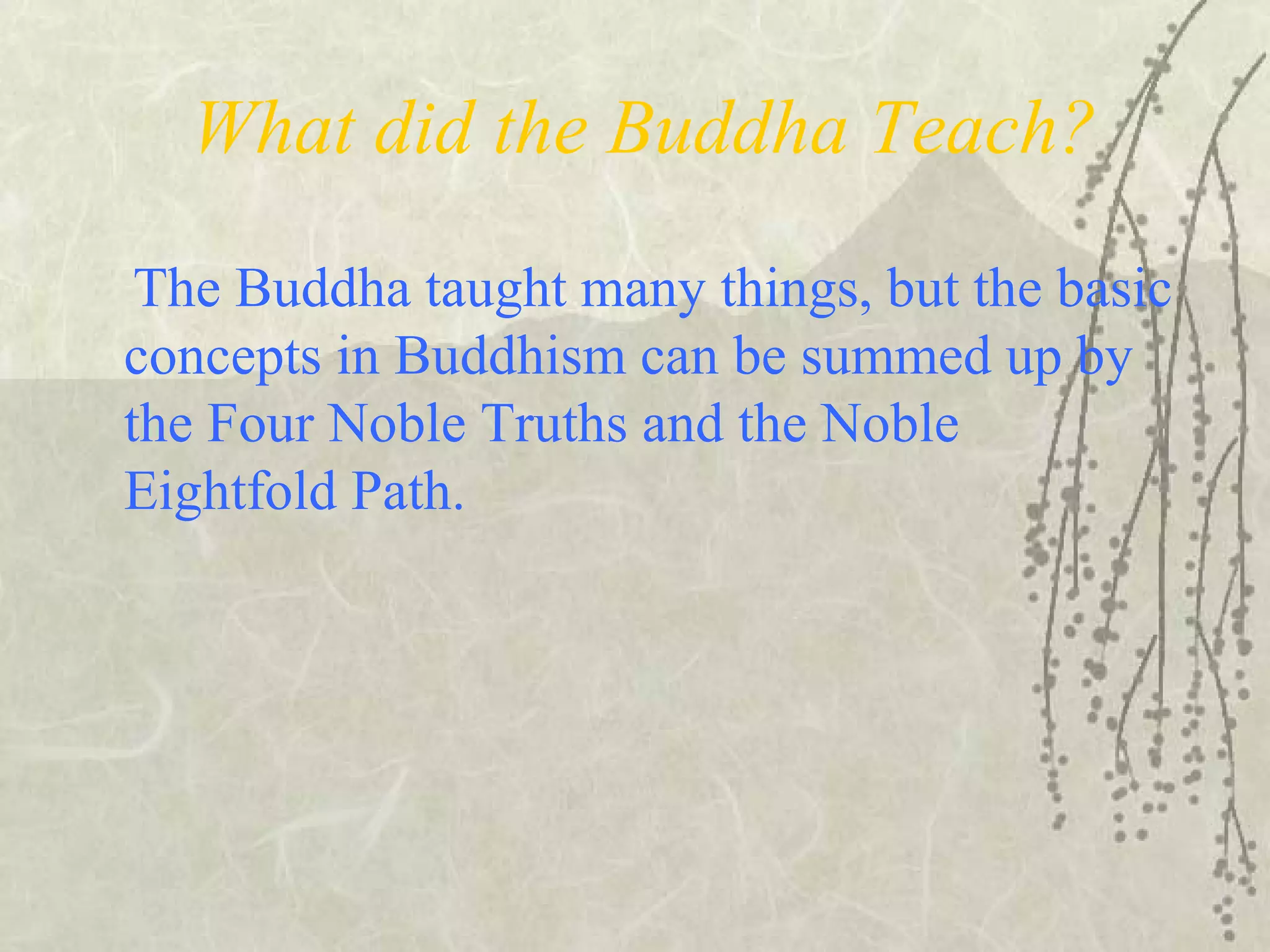 What did the Buddha Teach?
The Buddha taught many things, but the basic
concepts in Buddhism can be summed up by
the Four Noble Truths and the Noble
Eightfold Path.
 