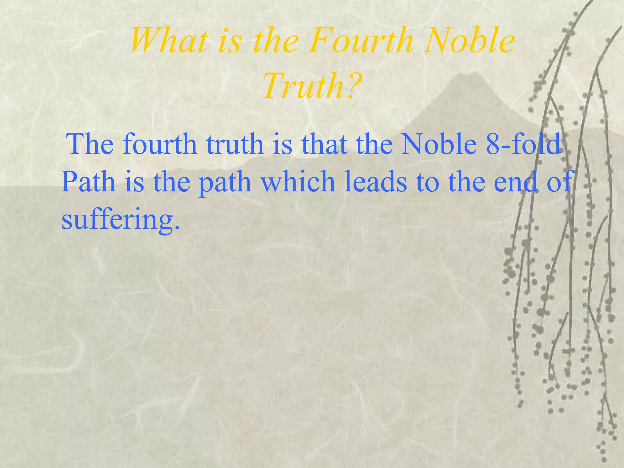 What is the Fourth Noble
Truth?
The fourth truth is that the Noble 8-fold
Path is the path which leads to the end of
suffering.
 