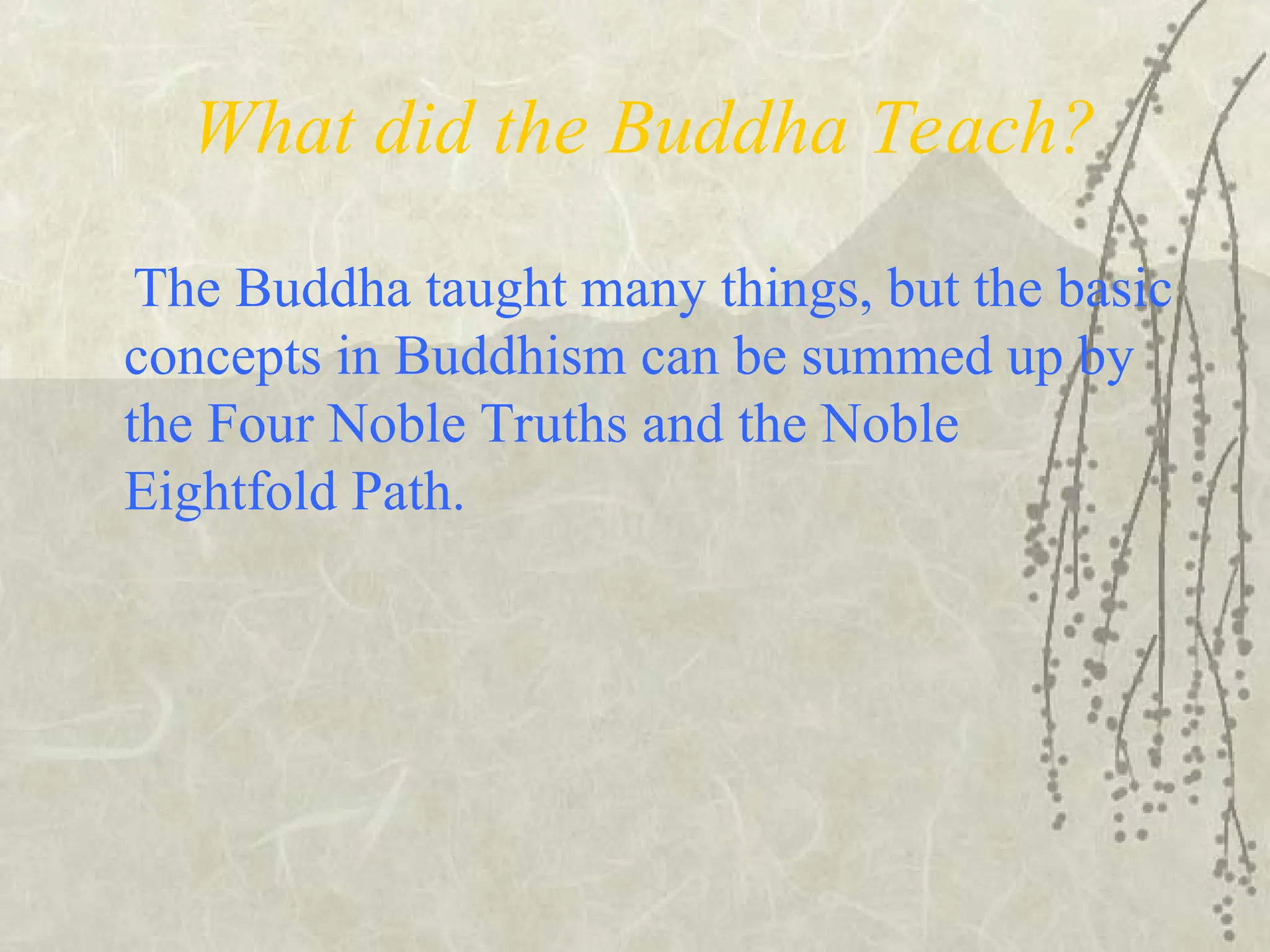 What did the Buddha Teach?
The Buddha taught many things, but the basic
concepts in Buddhism can be summed up by
the Four Noble Truths and the Noble
Eightfold Path.
 