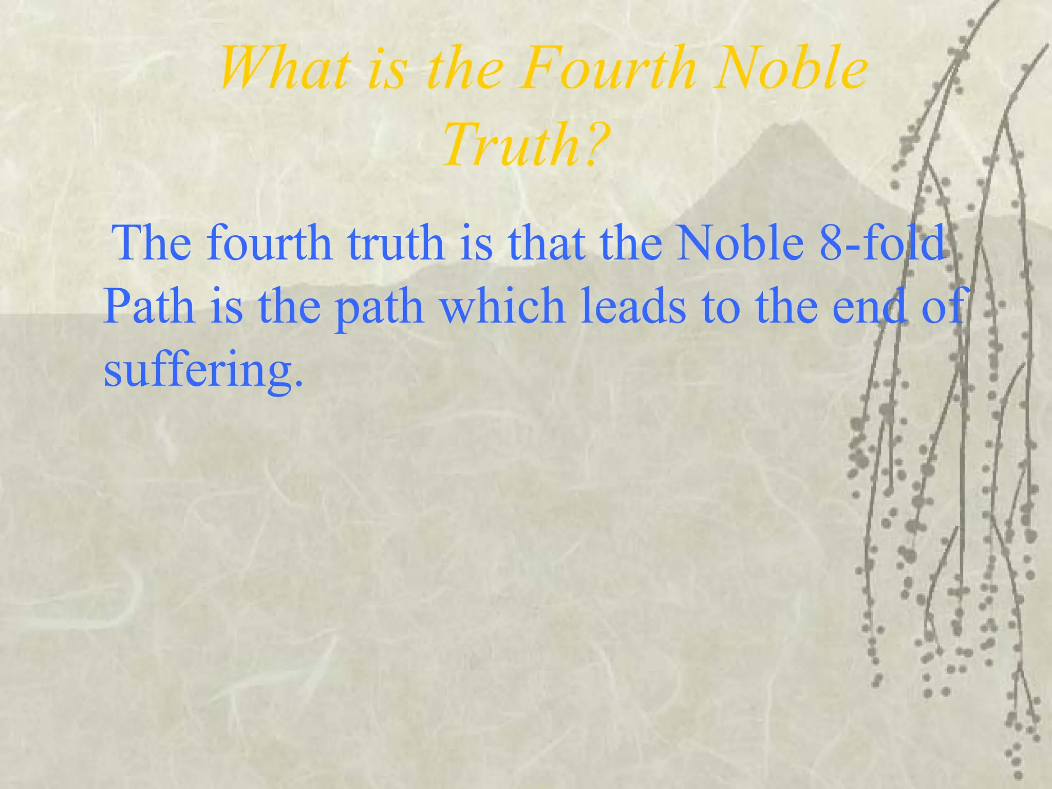 What is the Fourth Noble
Truth?
The fourth truth is that the Noble 8-fold
Path is the path which leads to the end of
suffering.
 