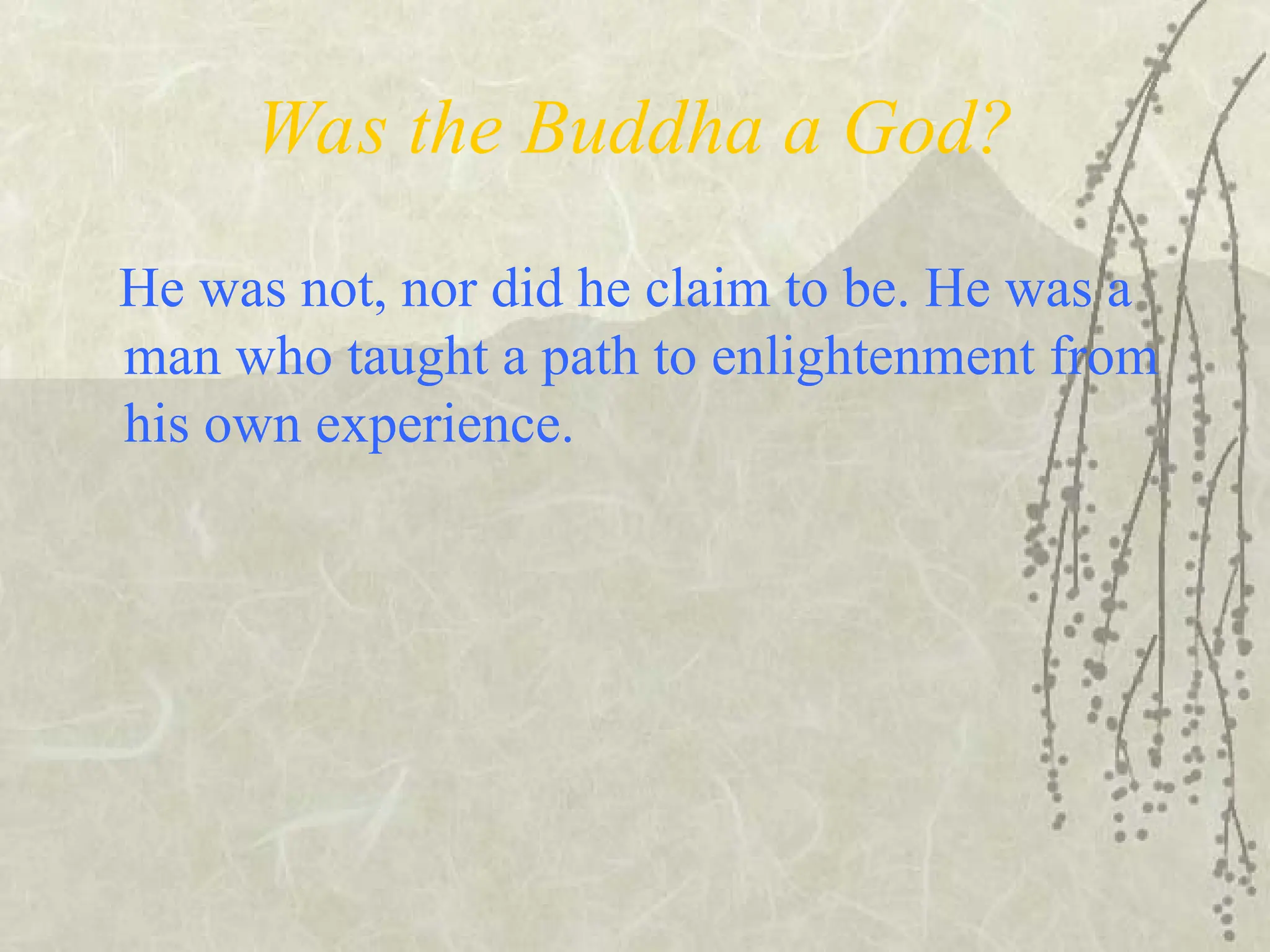Was the Buddha a God?
He was not, nor did he claim to be. He was a
man who taught a path to enlightenment from
his own experience.
 