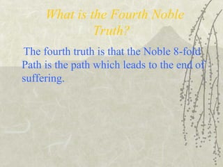 What is the Fourth Noble
Truth?
The fourth truth is that the Noble 8-fold
Path is the path which leads to the end of
suffering.
 