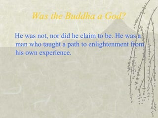 Was the Buddha a God?
He was not, nor did he claim to be. He was a
man who taught a path to enlightenment from
his own experience.
 
