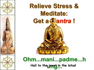 Relieve Stress &
       Meditate:
    Get a Mantra !




Ohm...mani...padme...h
  Hail to the jewel in the lotus!
             ung...
 